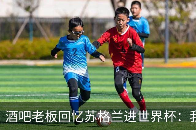 酒吧老板回忆苏格兰进世界杯：我们踢得不好，但我说服人们来看球
